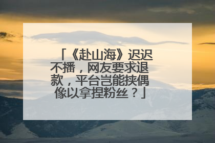 《赴山海》迟迟不播，网友要求退款，平台岂能挟偶像以拿捏粉丝？