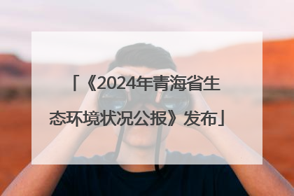 《2024年青海省生态环境状况公报》发布