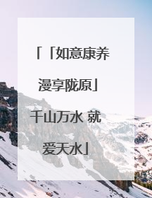 「如意康养 漫享陇原」千山万水 就爱天水
