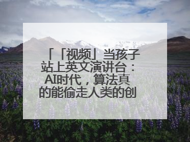 「视频」当孩子站上英文演讲台：AI时代，算法真的能偷走人类的创造力吗？