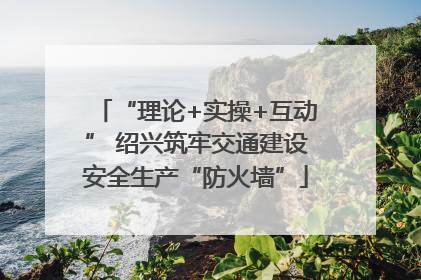 “理论+实操+互动” 绍兴筑牢交通建设安全生产“防火墙”