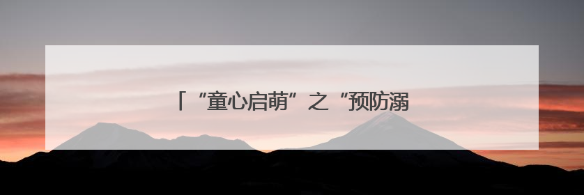 “童心启萌”之“预防溺水 珍爱生命”主题活动