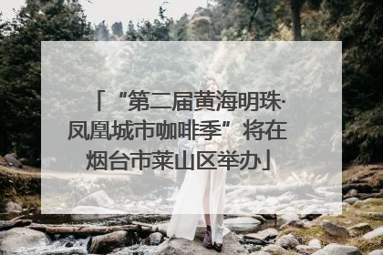 “第二届黄海明珠·凤凰城市咖啡季”将在烟台市莱山区举办