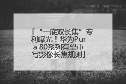“一底双长焦”专利曝光！华为Pura 80系列有望重写影像长焦规则