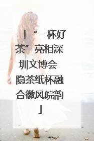 “一杯好茶”亮相深圳文博会 隐茶纸杯融合徽风皖韵