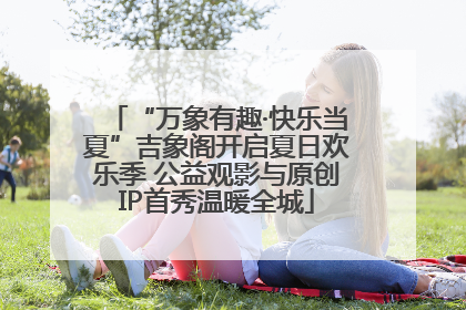 “万象有趣·快乐当夏”吉象阁开启夏日欢乐季 公益观影与原创IP首秀温暖全城