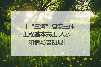 “三河”复流主体工程基本完工 人水和谐场景初现