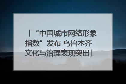 “中国城市网络形象指数”发布 乌鲁木齐文化与治理表现突出