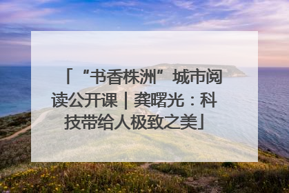 “书香株洲”城市阅读公开课｜龚曙光：科技带给人极致之美