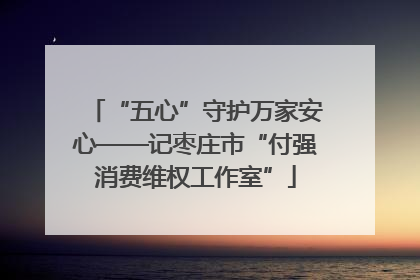“五心”守护万家安心——记枣庄市“付强消费维权工作室”