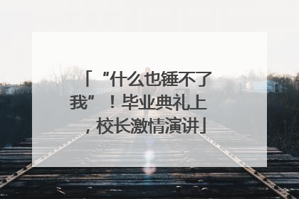 “什么也锤不了我”！毕业典礼上，校长激情演讲