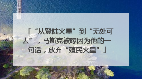 “从登陆火星”到“无处可去”，马斯克被曝因为他的一句话，放弃“殖民火星”