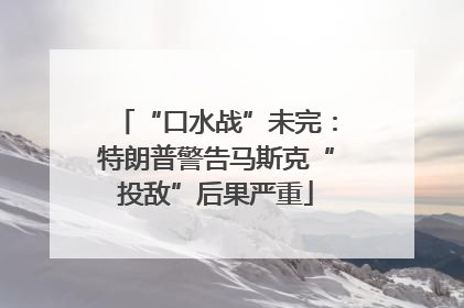 “口水战”未完：特朗普警告马斯克“投敌”后果严重
