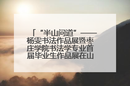 “半山问道”——杨雯书法作品展暨枣庄学院书法学专业首届毕业生作品展在山东省文化馆开幕