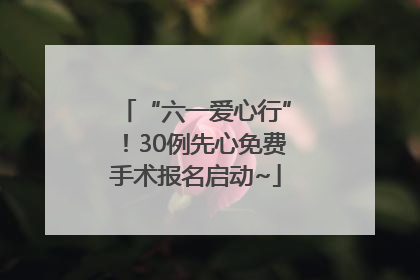 “六一爱心行”！30例先心免费手术报名启动~