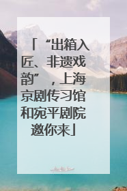 “出箱入匠、非遗戏韵”，上海京剧传习馆和宛平剧院邀你来