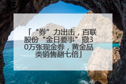 “券”力出击，百联股份“金日要事”撒30万张现金券，黄金品类销售翻七倍