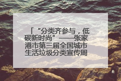 “分类齐参与，低碳新时尚”——张家港市第三届全国城市生活垃圾分类宣传周活动火热开展！