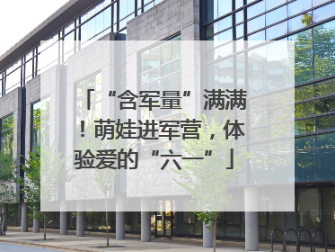 “含军量”满满！萌娃进军营，体验爱的“六一”
