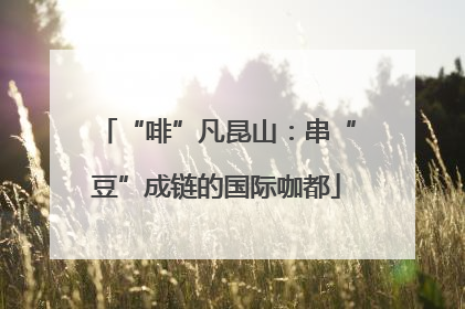 “啡”凡昆山：串“豆”成链的国际咖都
