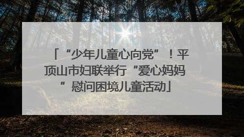 “少年儿童心向党”！平顶山市妇联举行“爱心妈妈”慰问困境儿童活动