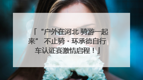 “户外在河北 骑游一起来” 不止骑・环承德自行车认证赛激情启程！
