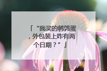 “我买的鹌鹑蛋，外包装上咋有两个日期？”