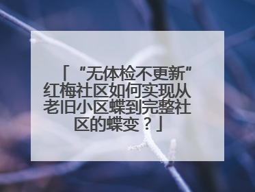 “无体检不更新”红梅社区如何实现从老旧小区蝶到完整社区的蝶变？
