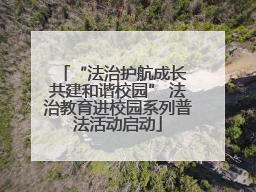 “法治护航成长 共建和谐校园” 法治教育进校园系列普法活动启动