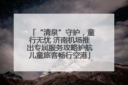 “清泉”守护，童行无忧 济南机场推出专属服务攻略护航儿童旅客畅行空港