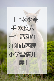 “老少牵手 欢度六一”活动在江油市西屏小学温情开展