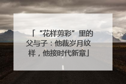 “花样剪彩”里的父与子：他裁岁月纹样，他接时代新章