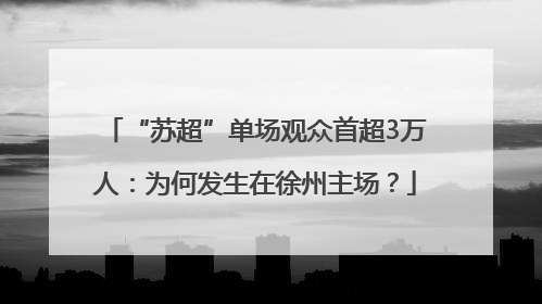 “苏超”单场观众首超3万人：为何发生在徐州主场？
