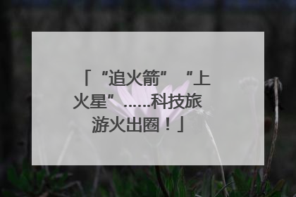 “追火箭”“上火星”……科技旅游火出圈！