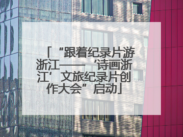 “跟着纪录片游浙江——‘诗画浙江’文旅纪录片创作大会”启动
