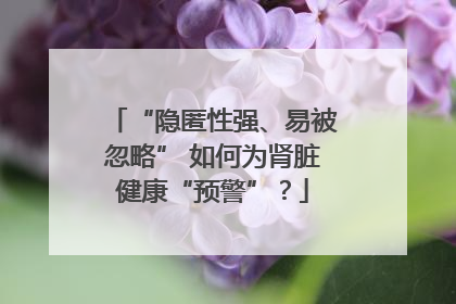 “隐匿性强、易被忽略” 如何为肾脏健康“预警”？