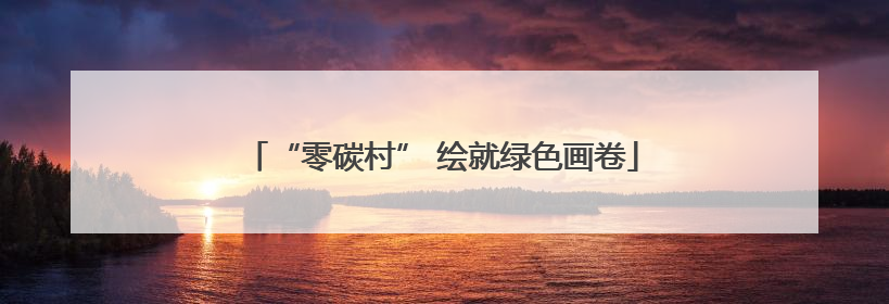 “零碳村” 绘就绿色画卷