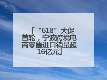 “618”大促首轮，宁波跨境电商零售进口销量超16亿元