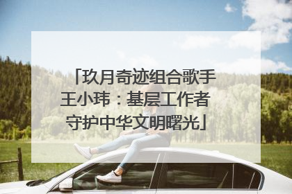 玖月奇迹组合歌手王小玮：基层工作者守护中华文明曙光