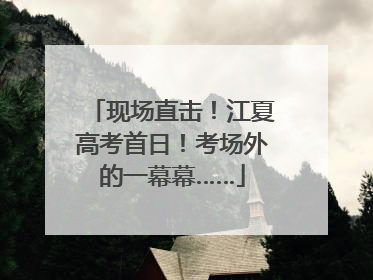 现场直击！江夏高考首日！考场外的一幕幕……