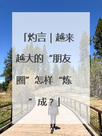 灼言｜越来越大的“朋友圈”怎样“炼”成？
