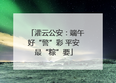 灌云公安：端午好“警”彩 平安最“粽”要