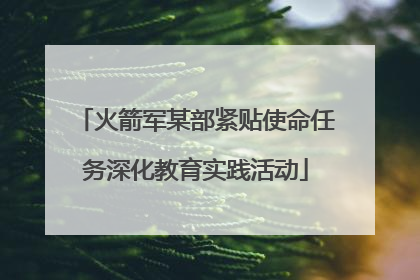 火箭军某部紧贴使命任务深化教育实践活动