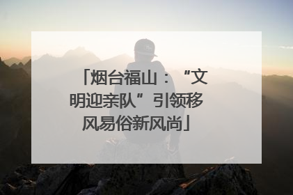 烟台福山：“文明迎亲队”引领移风易俗新风尚
