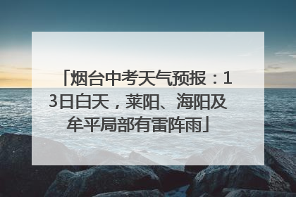 烟台中考天气预报：13日白天，莱阳、海阳及牟平局部有雷阵雨
