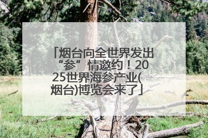 烟台向全世界发出“参”情邀约！2025世界海参产业(烟台)博览会来了