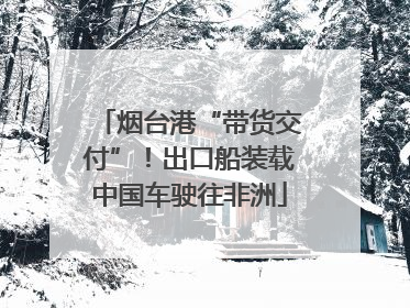 烟台港“带货交付”！出口船装载中国车驶往非洲