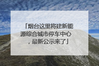 烟台这里将建新能源综合城市停车中心，最新公示来了