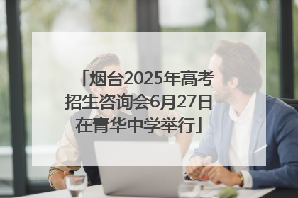 烟台2025年高考招生咨询会6月27日在青华中学举行