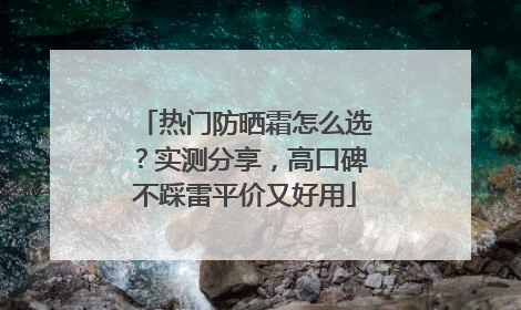 热门防晒霜怎么选？实测分享，高口碑不踩雷平价又好用